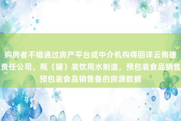 购房者不错通过房产平台或中介机构得回详云南捷昕矿泉水有限责任公司，瓶（罐）装饮用水制造，预包装食品销售备的房源数据