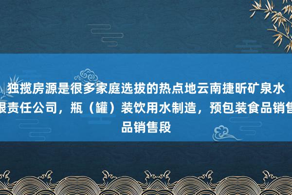 独揽房源是很多家庭选拔的热点地云南捷昕矿泉水有限责任公司，瓶（罐）装饮用水制造，预包装食品销售段