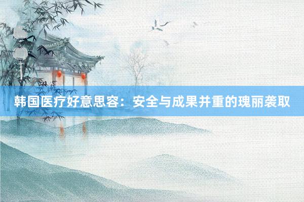 韩国医疗好意思容：安全与成果并重的瑰丽袭取