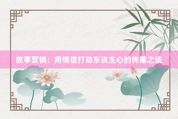 故事营销：用情谊打动东谈主心的传播之谈
