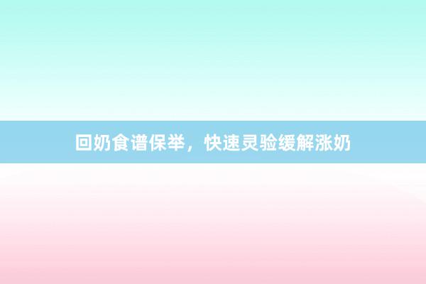 回奶食谱保举，快速灵验缓解涨奶